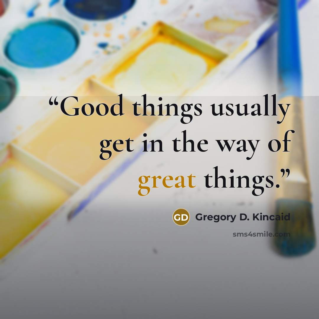 “Good things usually get in the way of great things.” quote by Gregory D. Kincaid