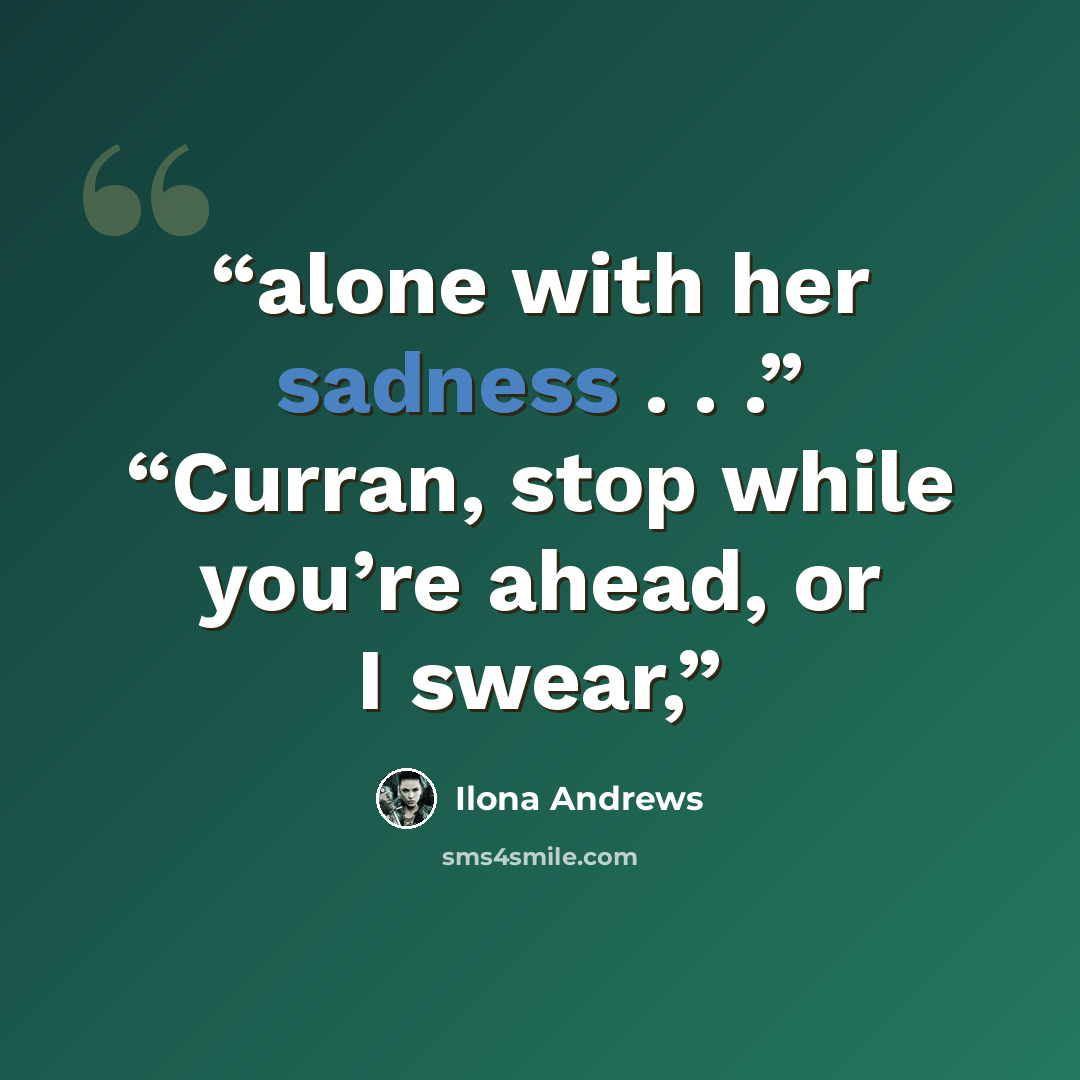 “alone with her sadness . . .” “Curran, stop while you’re ahead, or I swear,” quote by Ilona Andrews