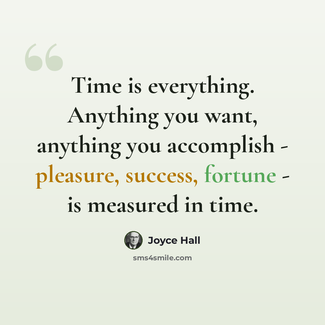 “Time is everything. Anything you want, anything you accomplish - pleasure, success, fortune - is measured in time.” quote by Joyce Hall