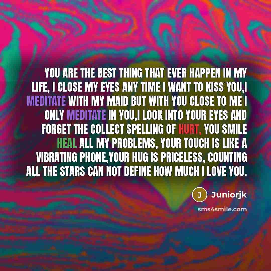 “You are the best thing that ever happen in my life, I close my eyes any time I want to kiss you,i meditate with my maid but with you close to me I only meditate in you,i look into your eyes and forget the collect spelling of hurt, you smile heal all my problems, your touch is like a vibrating…” quote by Juniorjk