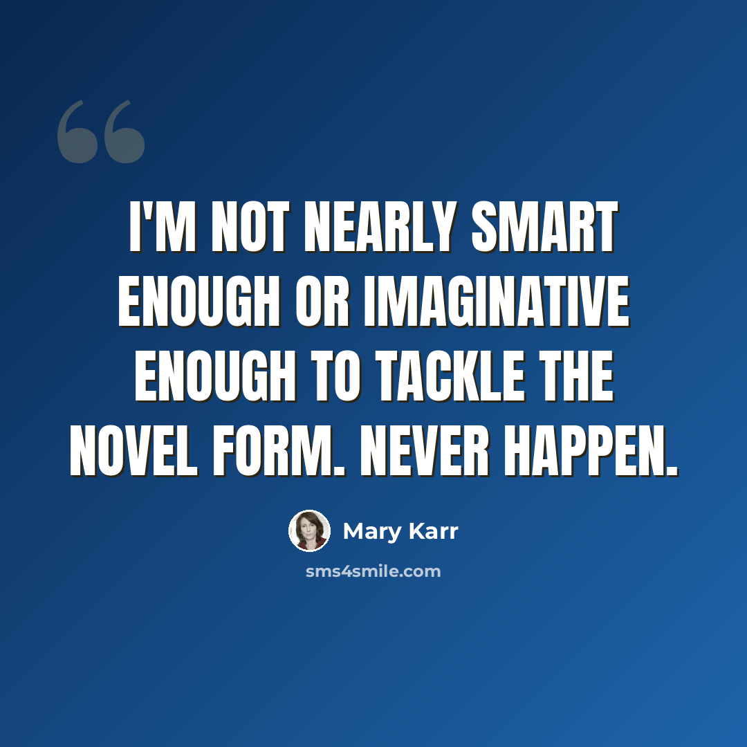 “I'm not nearly smart enough or imaginative enough to tackle the novel form. Never happen.” quote by Mary Karr