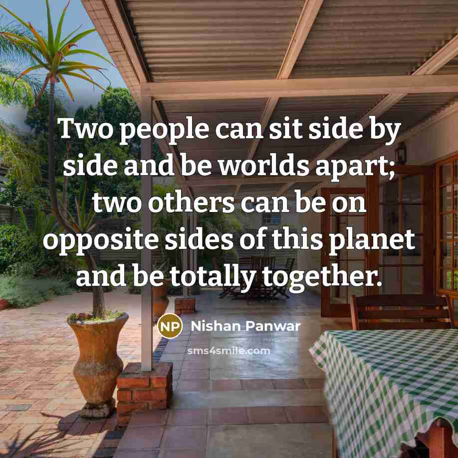 “Two people can sit side by side and be worlds apart; two others can be on opposite sides of this planet and be totally together.” quote by Nishan Panwar