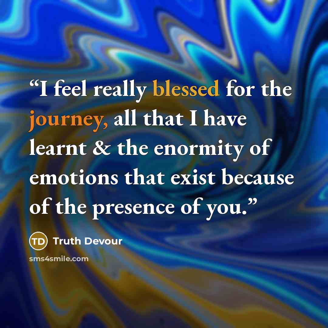 “I feel really blessed for the journey, all that I have learnt & the enormity of emotions that exist because of the presence of you.” quote by Truth Devour