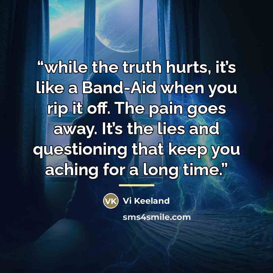 “while the truth hurts, it’s like a Band-Aid when you rip it off. The pain goes away. It’s the lies and questioning that keep you aching for a long time.” quote by Vi Keeland