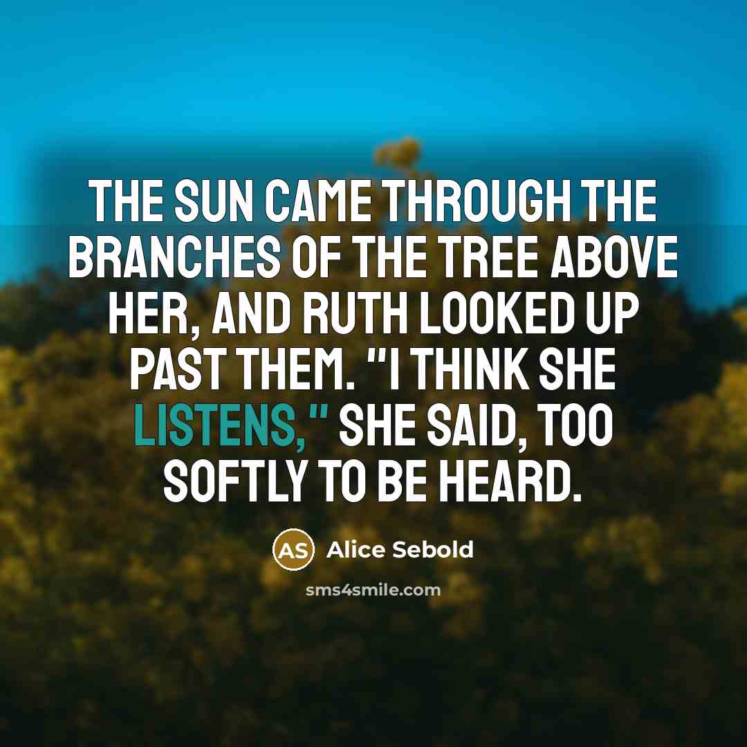 “The sun came through the branches of the tree above her, and Ruth looked up past them. "I think she listens," she said, too softly to be heard.” quote by Alice Sebold