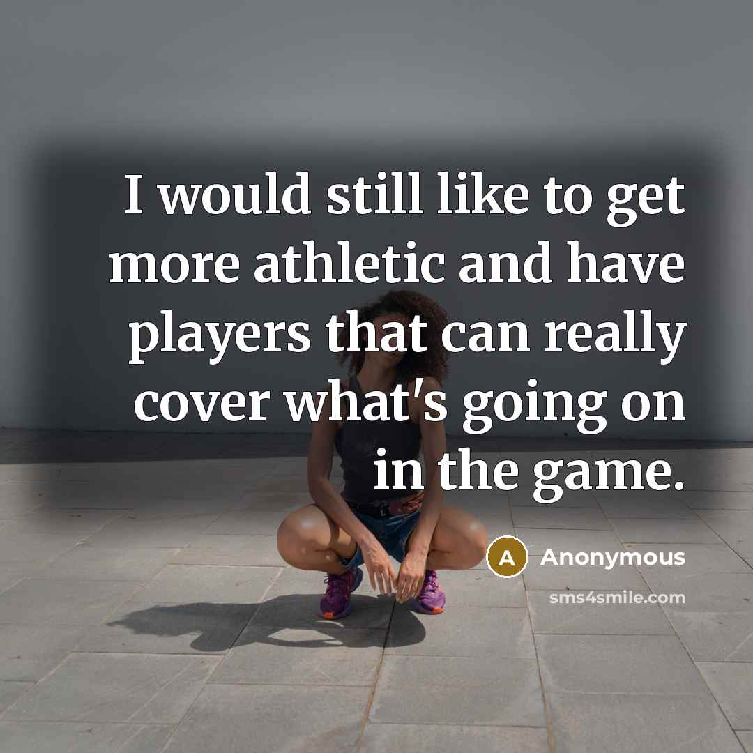 “I would still like to get more athletic and have players that can really cover what's going on in the game.” quote by Anonymous