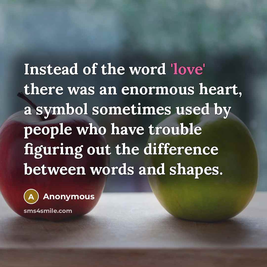 “Instead of the word 'love' there was an enormous heart, a symbol sometimes used by people who have trouble figuring out the difference between words and shapes.” quote by Anonymous