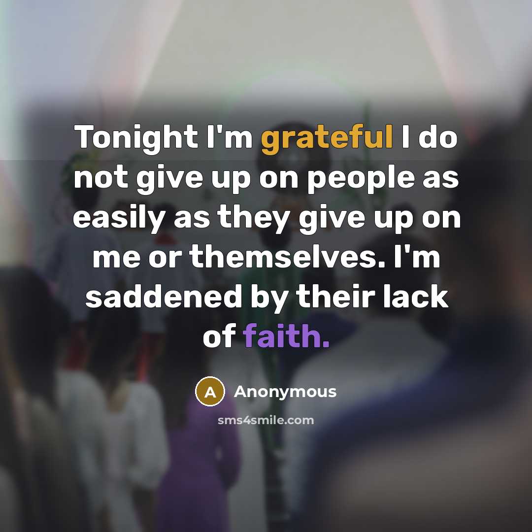 “Tonight I'm grateful I do not give up on people as easily as they give up on me or themselves. I'm saddened by their lack of faith.” quote by Anonymous