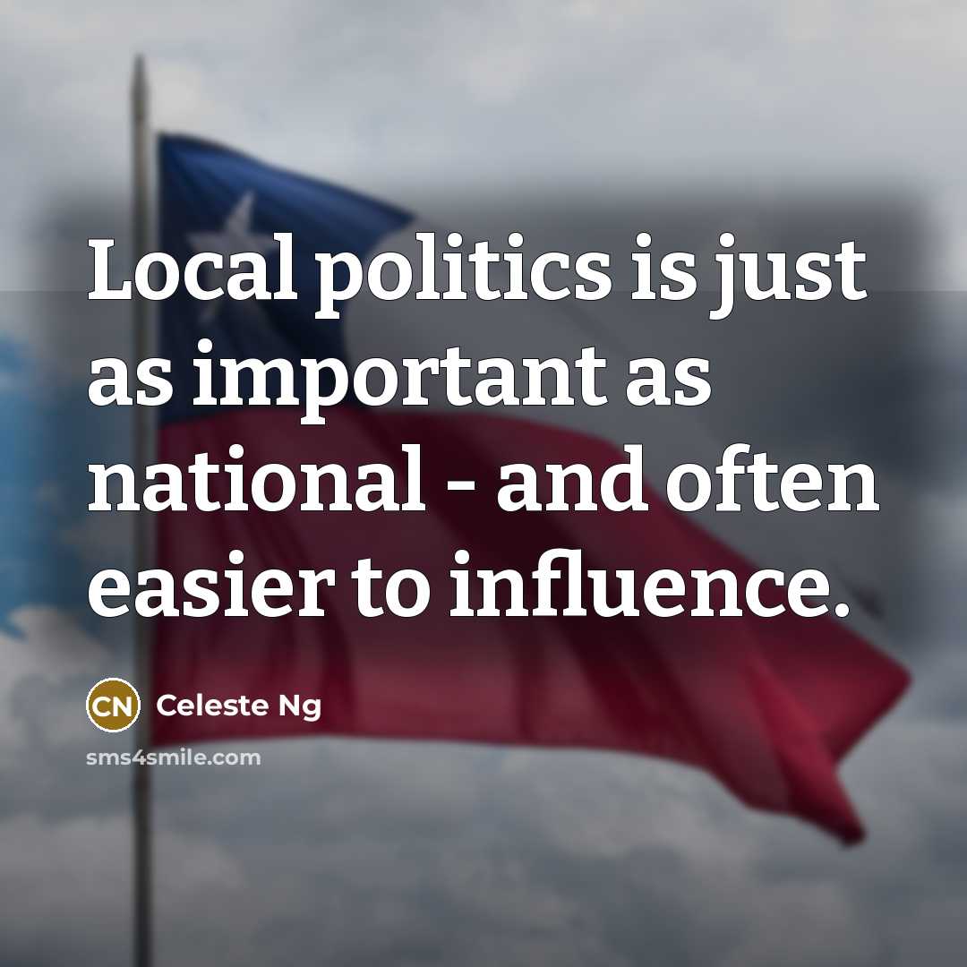 “Local politics is just as important as national - and often easier to influence.” quote by Celeste Ng