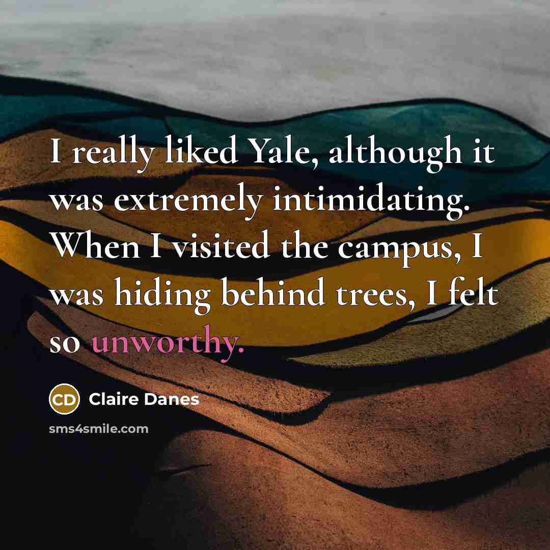 “I really liked Yale, although it was extremely intimidating. When I visited the campus, I was hiding behind trees, I felt so unworthy.” quote by Claire Danes