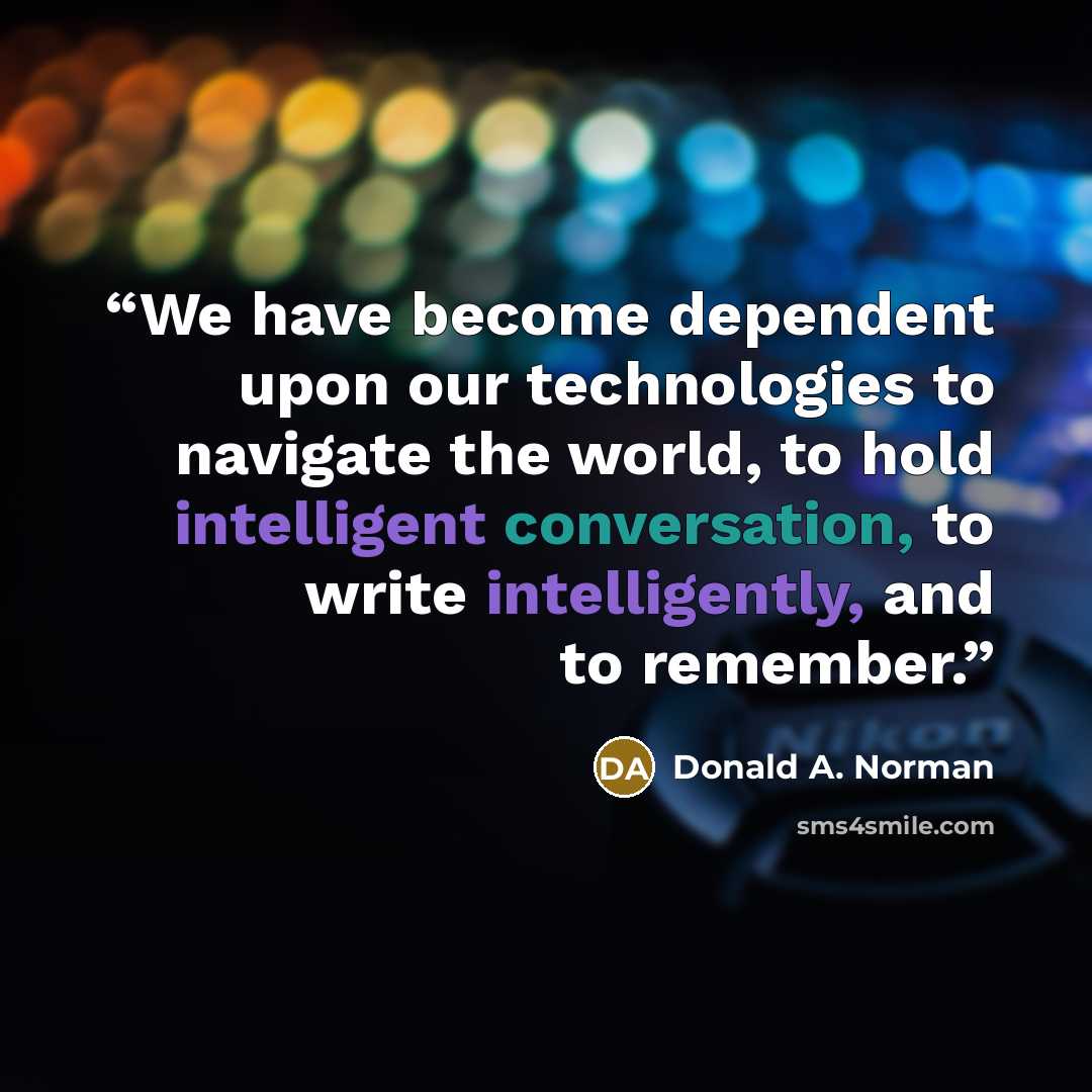 “We have become dependent upon our technologies to navigate the world, to hold intelligent conversation, to write intelligently, and to remember.” quote by Donald A. Norman