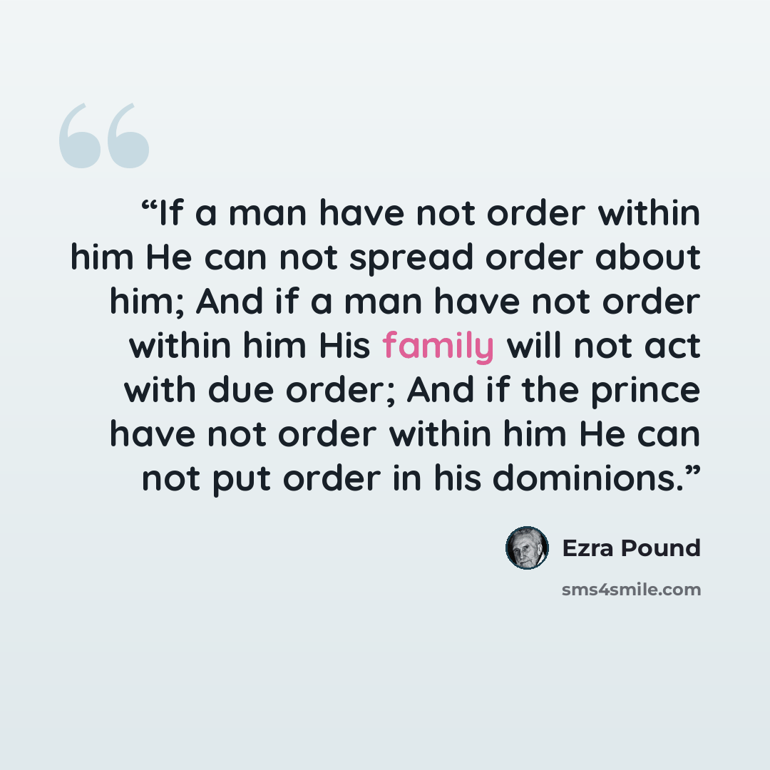 “If a man have not order within him He can not spread order about him; And if a man have not order within him His family will not act with due order; And if the prince have not order within him He can not put order in his dominions.” quote by Ezra Pound