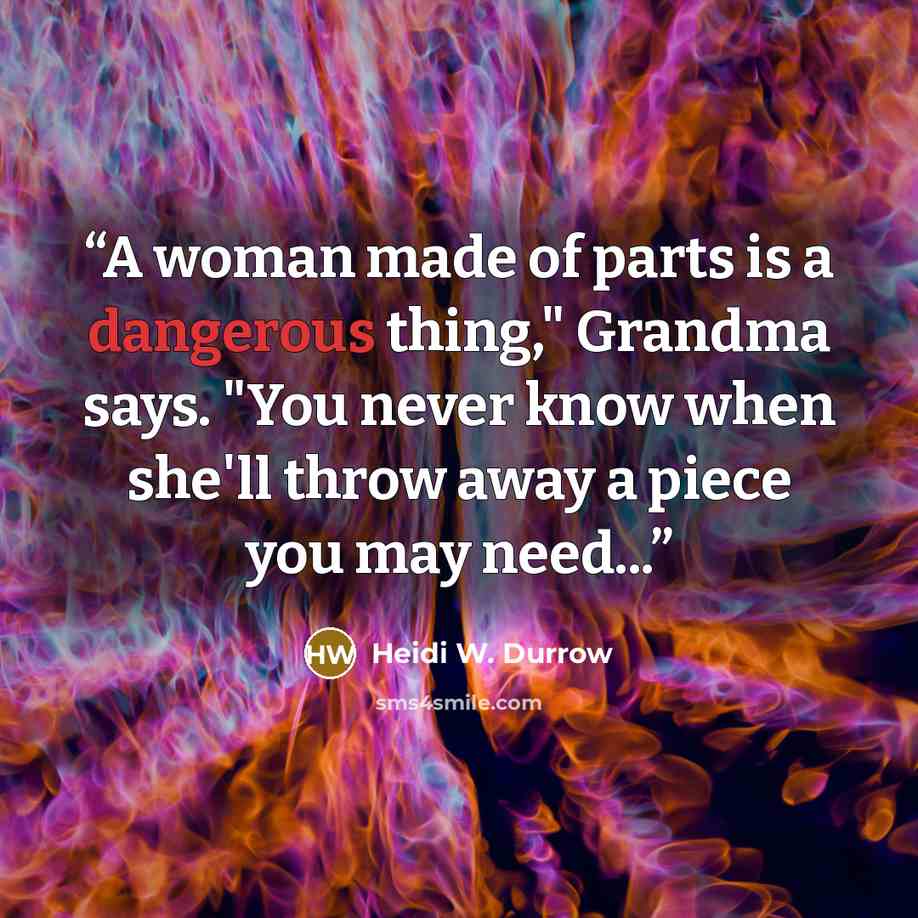 “A woman made of parts is a dangerous thing," Grandma says. "You never know when she'll throw away a piece you may need...” quote by Heidi W. Durrow