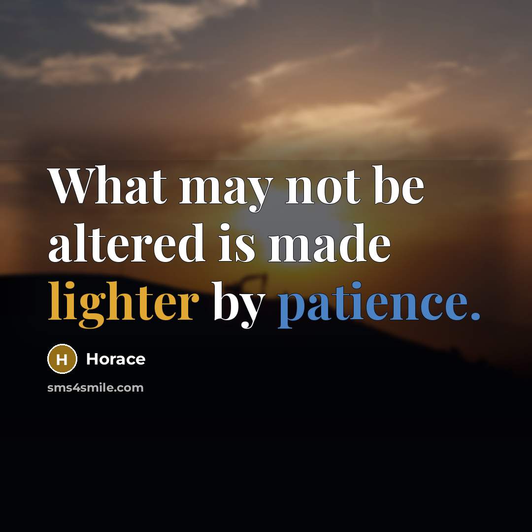 “What may not be altered is made lighter by patience.” quote by Horace