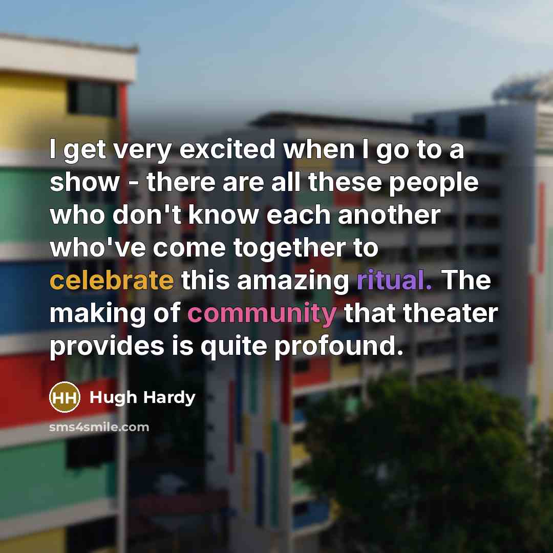 “I get very excited when I go to a show - there are all these people who don't know each another who've come together to celebrate this amazing ritual. The making of community that theater provides is quite profound.” quote by Hugh Hardy