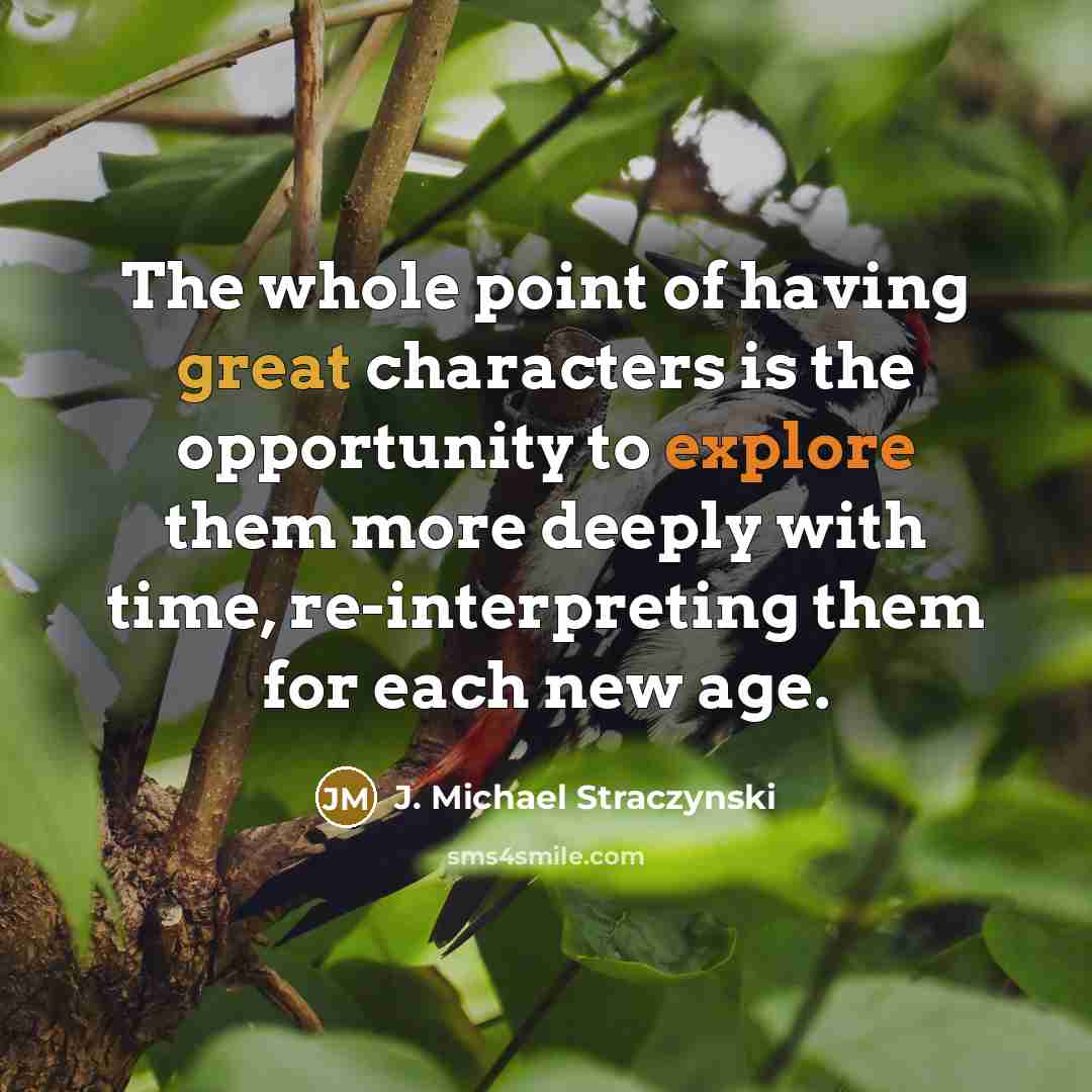 “The whole point of having great characters is the opportunity to explore them more deeply with time, re-interpreting them for each new age.” quote by J. Michael Straczynski