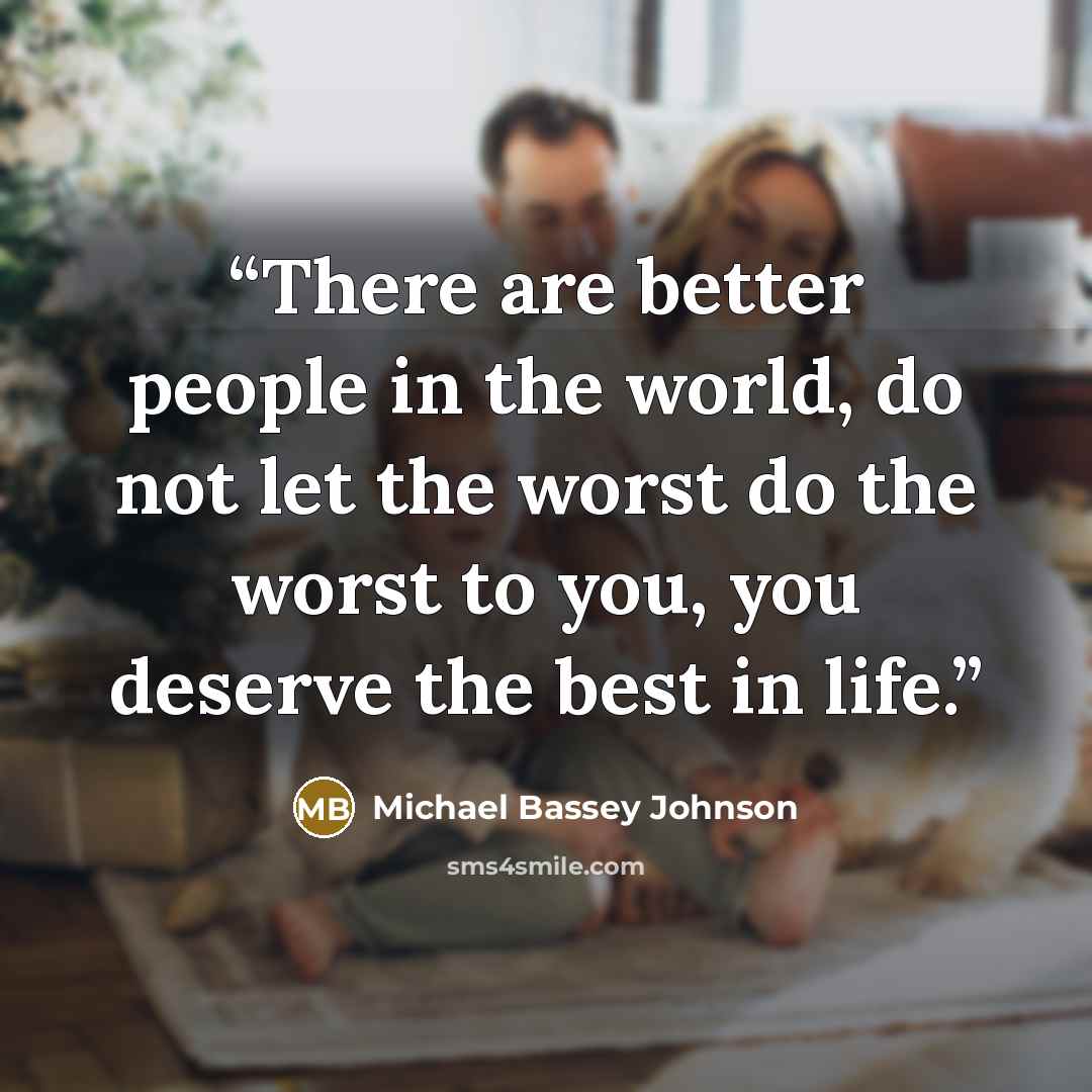 “There are better people in the world, do not let the worst do the worst to you, you deserve the best in life.” quote by Michael Bassey Johnson
