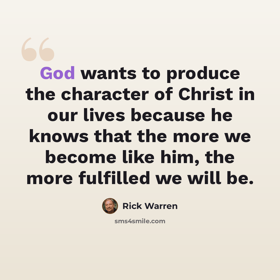 “God wants to produce the character of Christ in our lives because he knows that the more we become like him, the more fulfilled we will be.” quote by Rick Warren