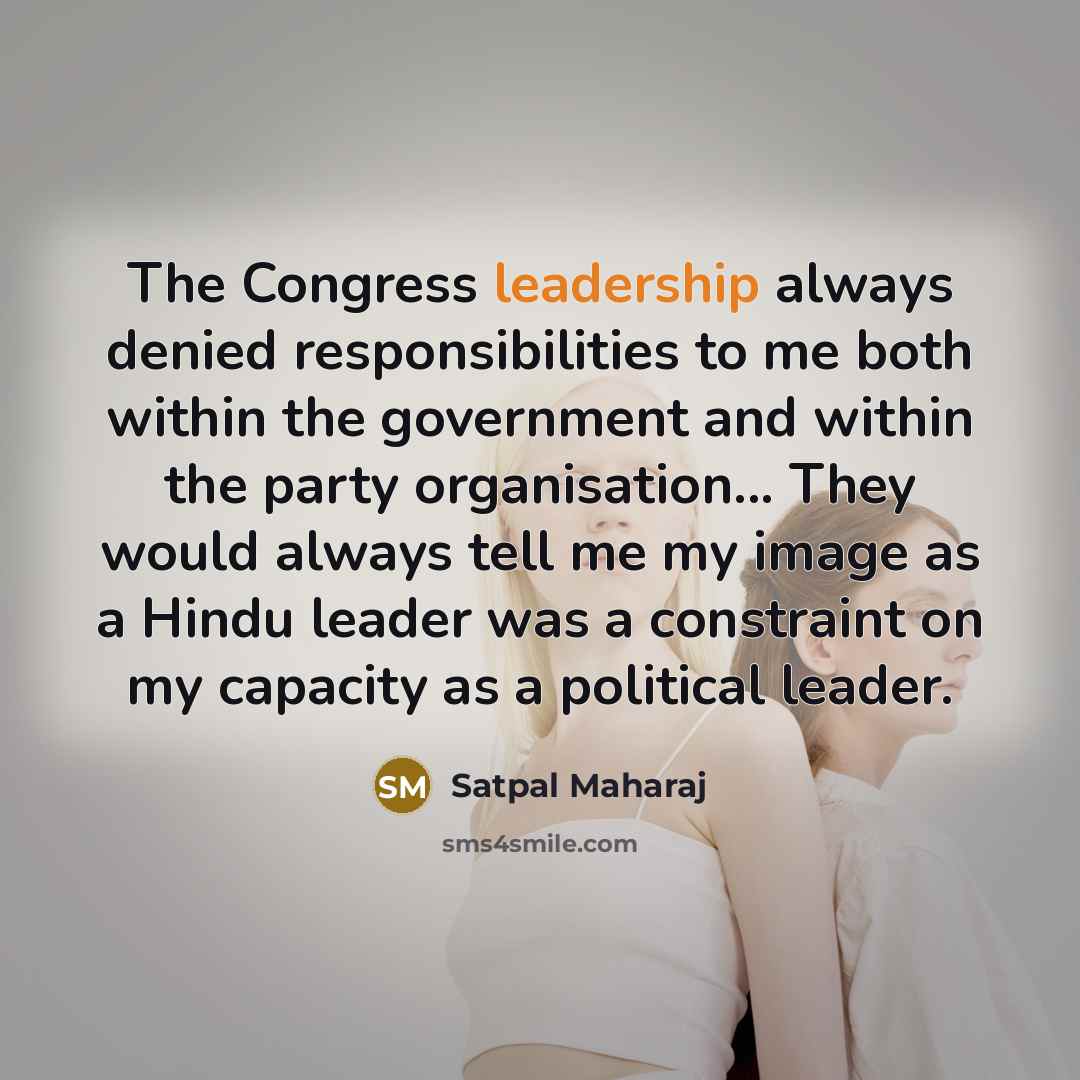 “The Congress leadership always denied responsibilities to me both within the government and within the party organisation... They would always tell me my image as a Hindu leader was a constraint on my capacity as a political leader.” quote by Satpal Maharaj