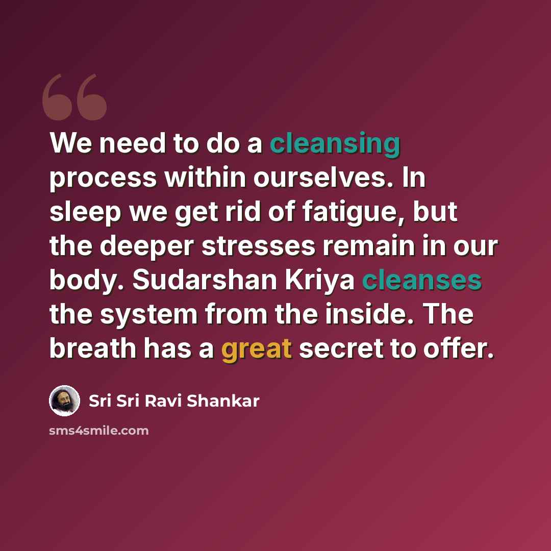 “We need to do a cleansing process within ourselves. In sleep we get rid of fatigue, but the deeper stresses remain in our body. Sudarshan Kriya cleanses the system from the inside. The breath has a great secret to offer.” quote by Sri Sri Ravi Shankar