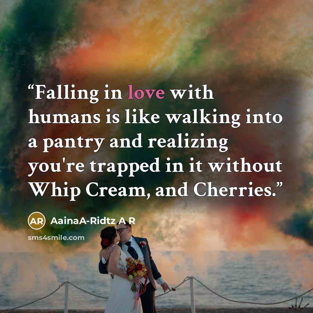 “Falling in love with humans is like walking into a pantry and realizing you're trapped in it without Whip Cream, and Cherries.” quote by AainaA-Ridtz A R
