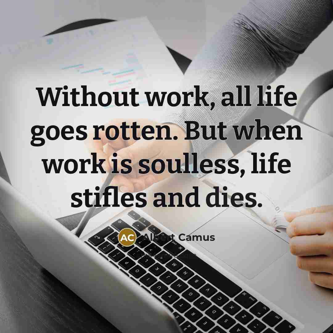 “Without work, all life goes rotten. But when work is soulless, life stifles and dies.” quote by Albert Camus