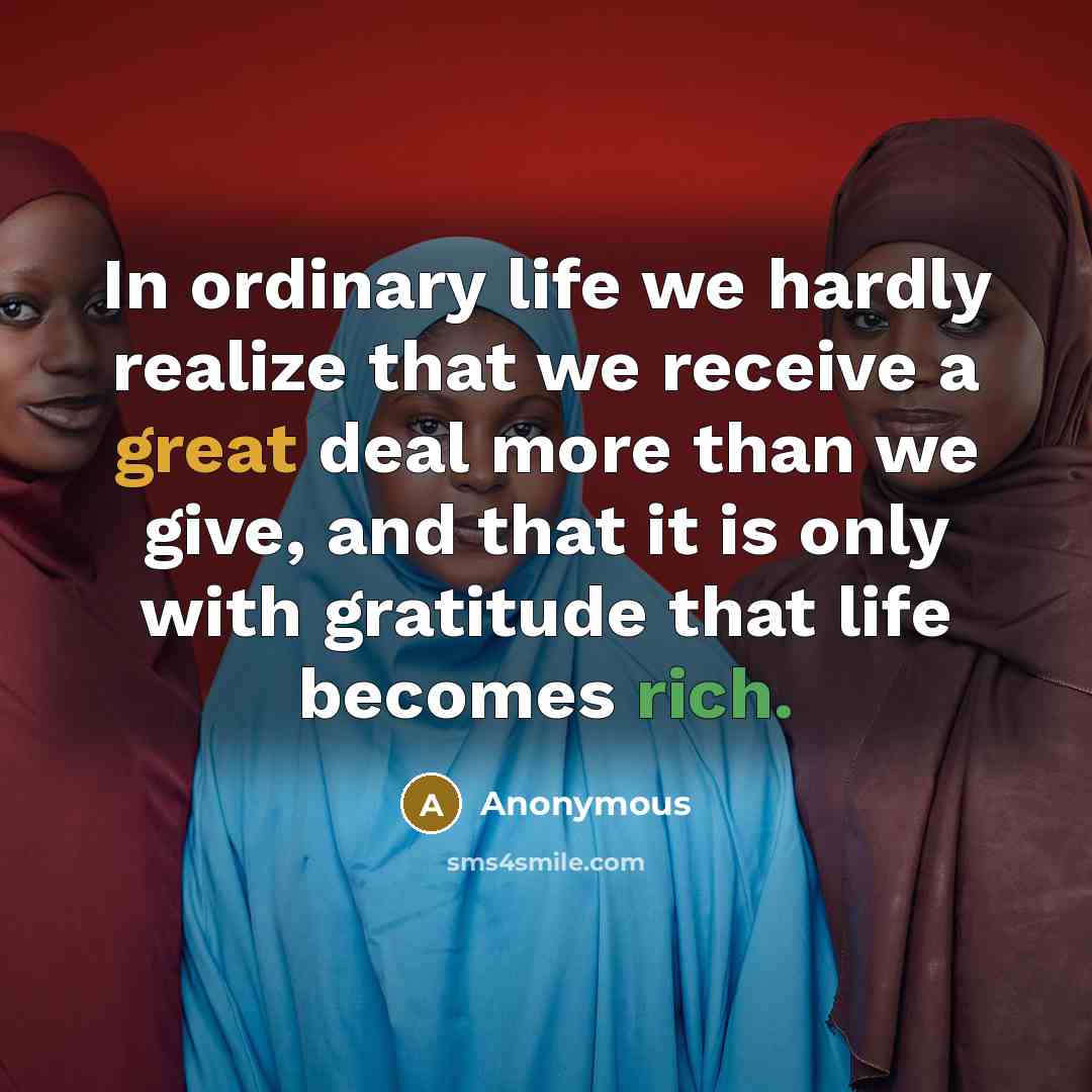 “In ordinary life we hardly realize that we receive a great deal more than we give, and that it is only with gratitude that life becomes rich.” quote by Anonymous