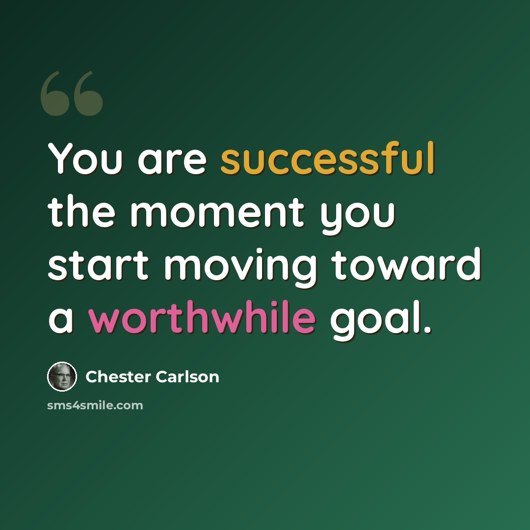 “You are successful the moment you start moving toward a worthwhile goal.” quote by Chester Carlson