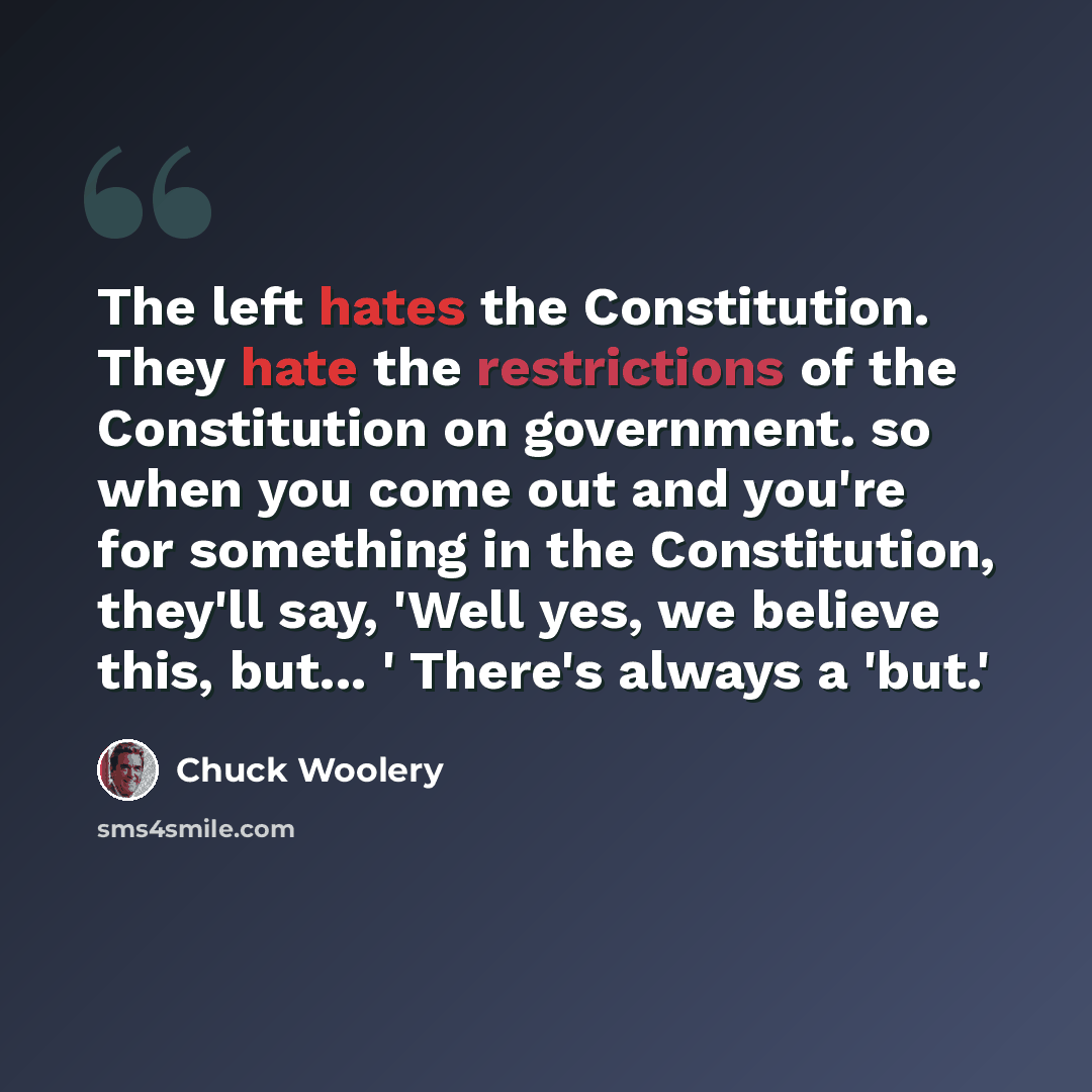 “The left hates the Constitution. They hate the restrictions of the Constitution on government. so when you come out and you're for something in the Constitution, they'll say, 'Well yes, we believe this, but... ' There's always a 'but.'” quote by Chuck Woolery