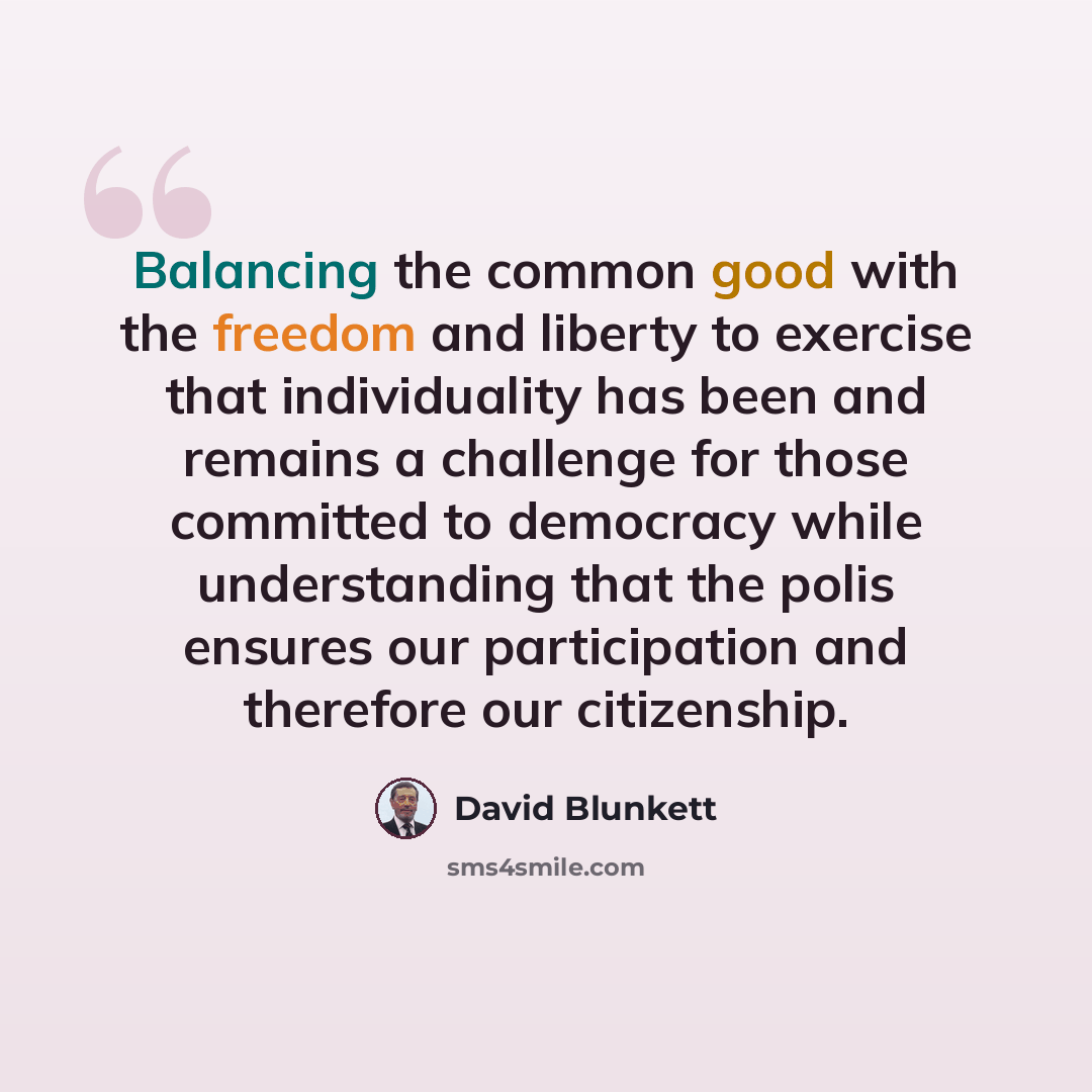 “Balancing the common good with the freedom and liberty to exercise that individuality has been and remains a challenge for those committed to democracy while understanding that the polis ensures our participation and therefore our citizenship.” quote by David Blunkett