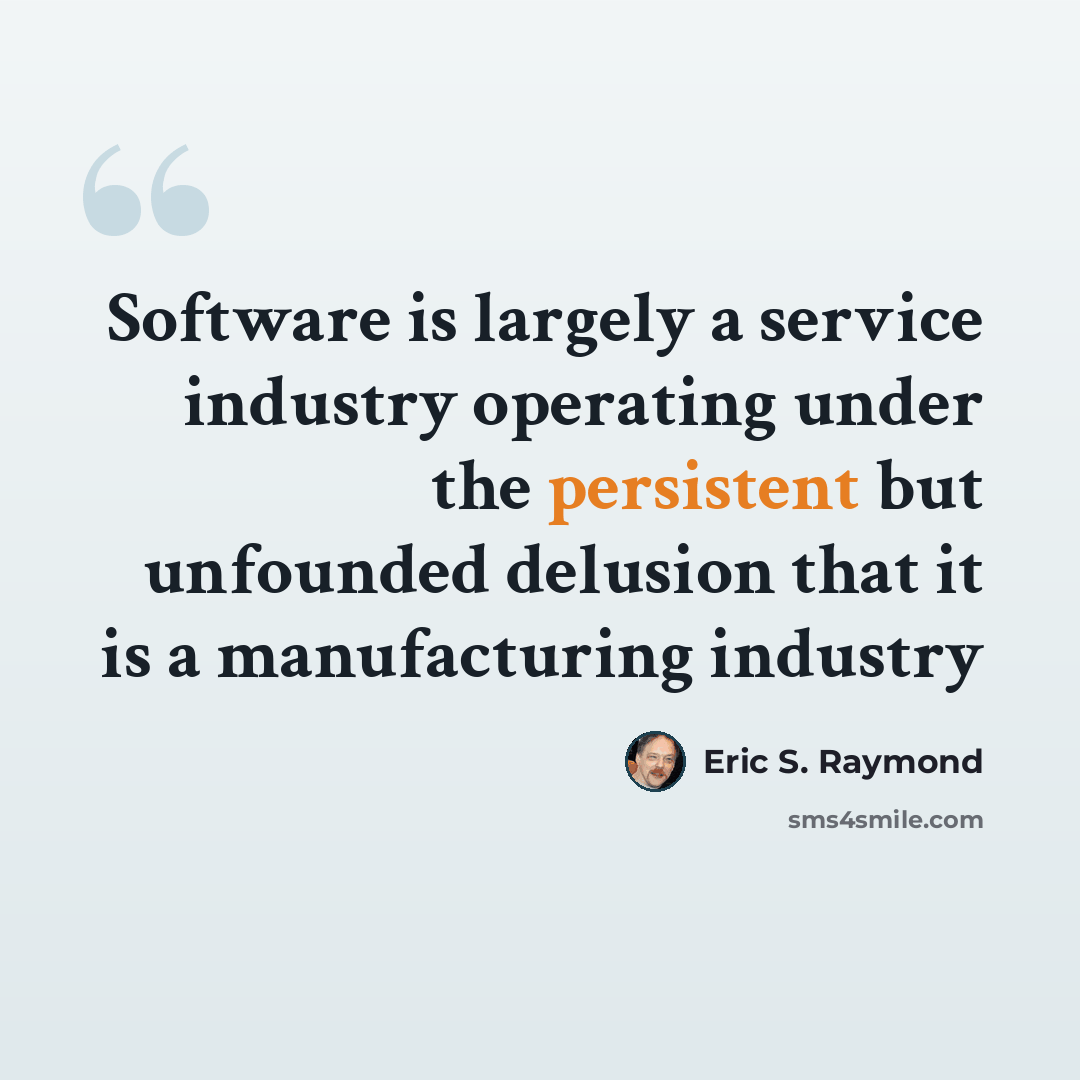“Software is largely a service industry operating under the persistent but unfounded delusion that it is a manufacturing industry” quote by Eric S. Raymond