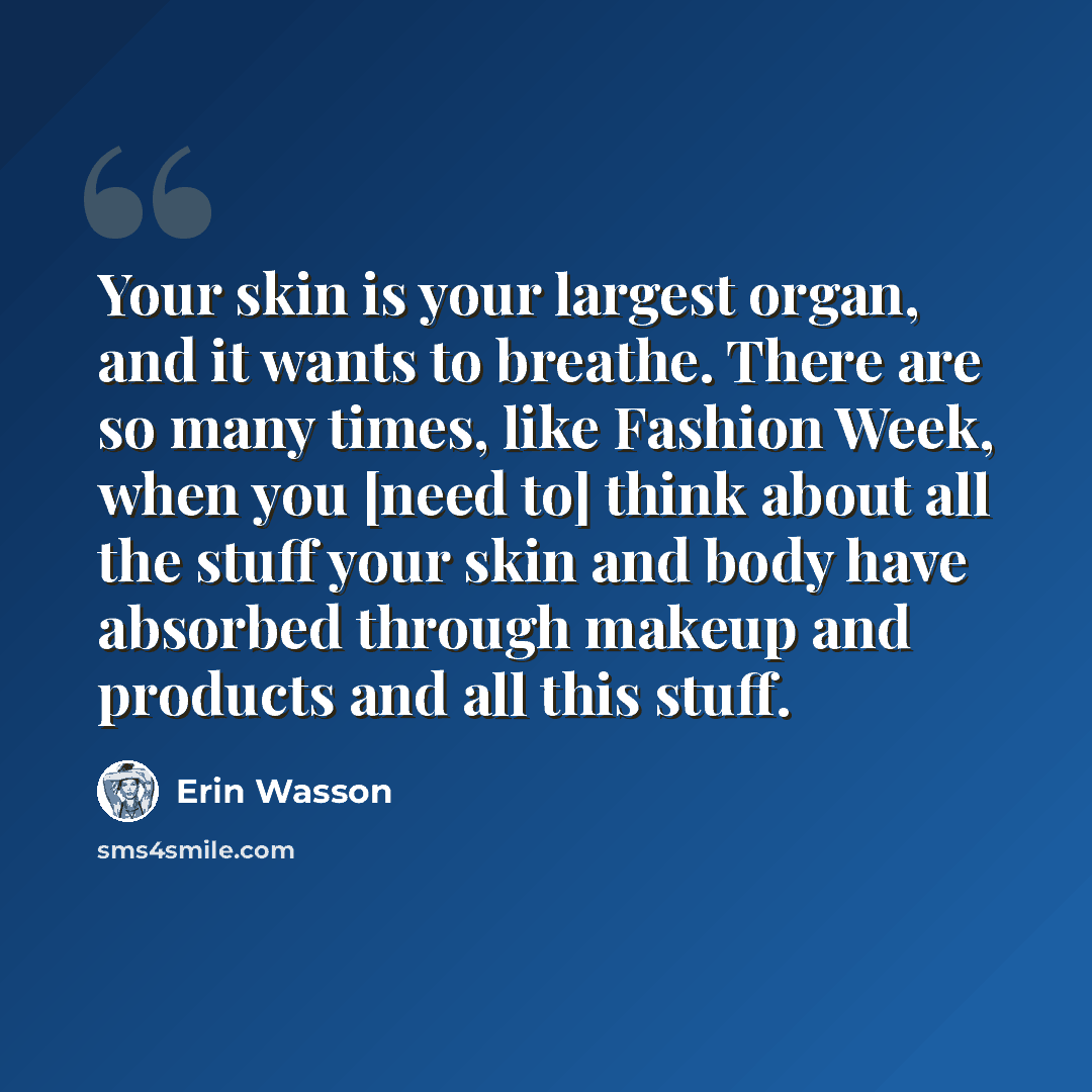 “Your skin is your largest organ, and it wants to breathe. There are so many times, like Fashion Week, when you [need to] think about all the stuff your skin and body have absorbed through makeup and products and all this stuff.” quote by Erin Wasson