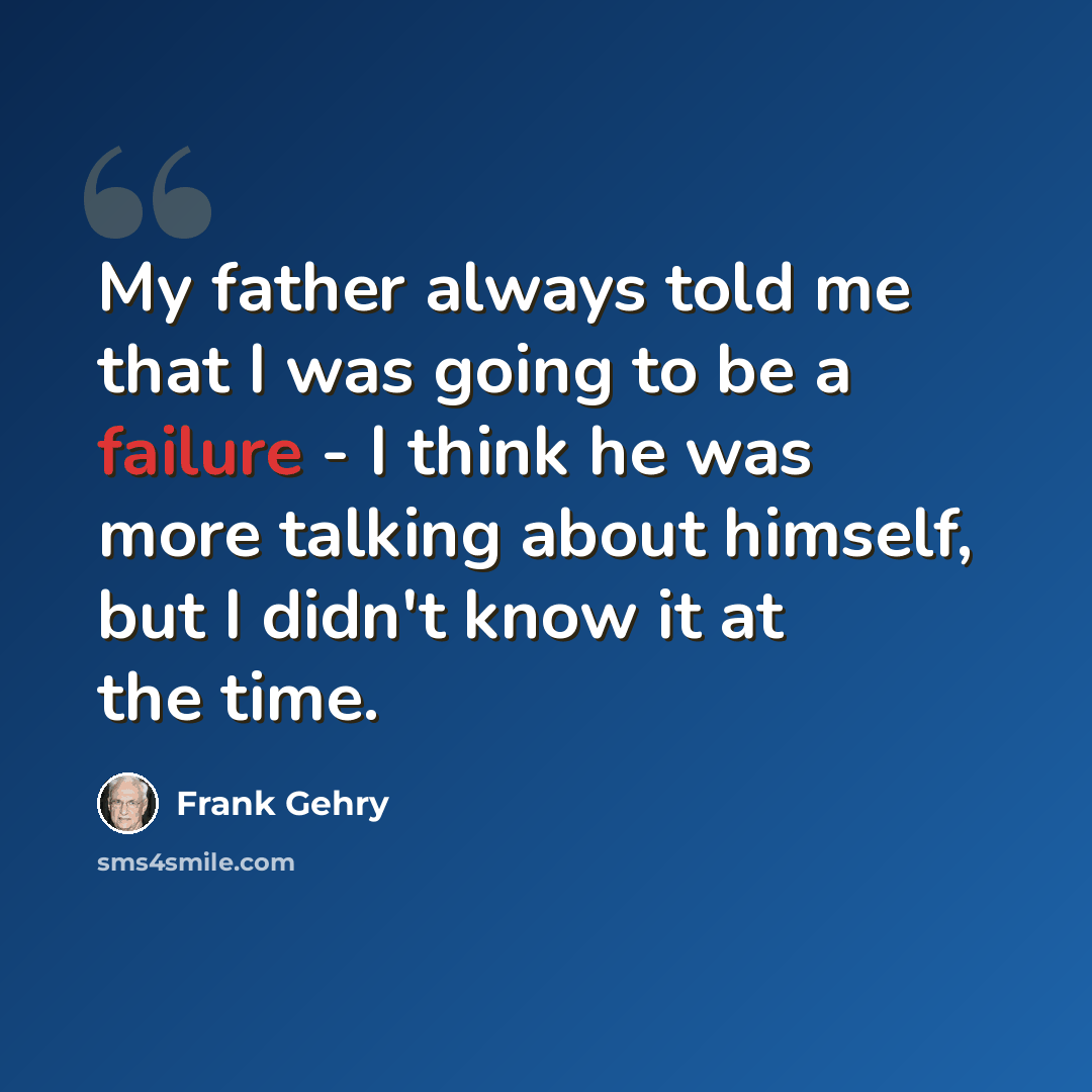 “My father always told me that I was going to be a failure - I think he was more talking about himself, but I didn't know it at the time.” quote by Frank Gehry