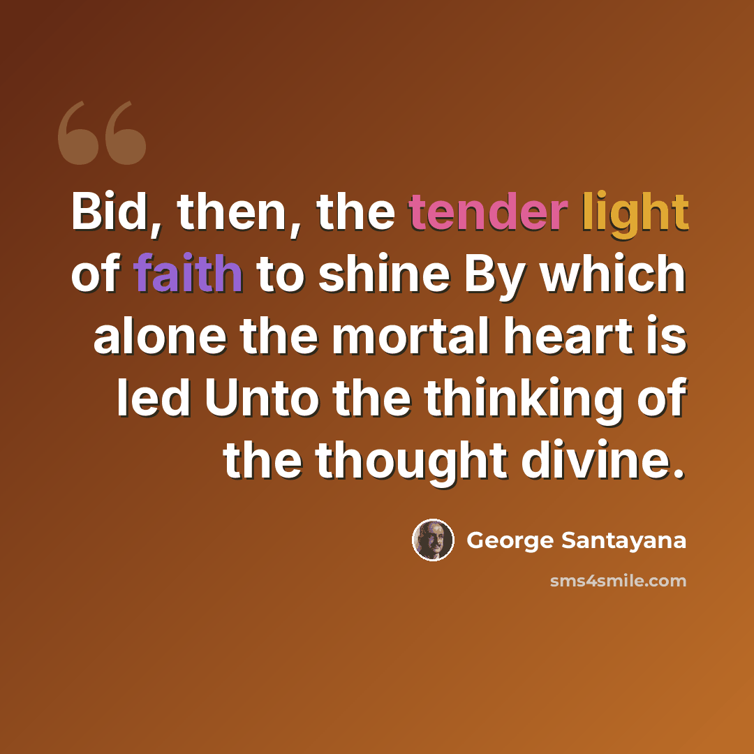 “Bid, then, the tender light of faith to shine By which alone the mortal heart is led Unto the thinking of the thought divine.” quote by George Santayana