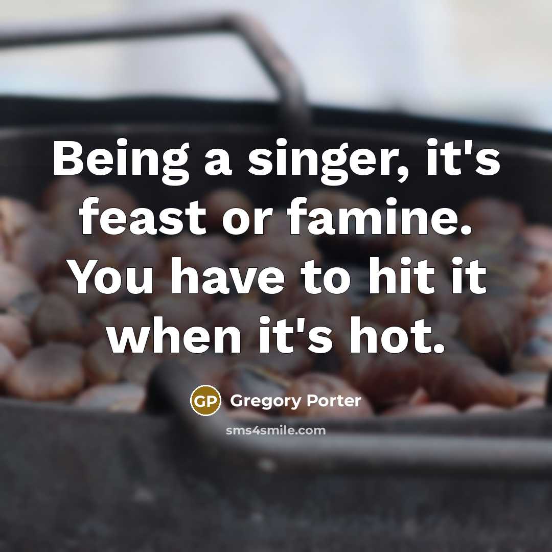 “Being a singer, it's feast or famine. You have to hit it when it's hot.” quote by Gregory Porter