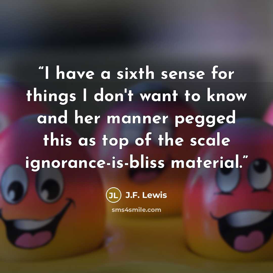 “I have a sixth sense for things I don't want to know and her manner pegged this as top of the scale ignorance-is-bliss material.” quote by J.F. Lewis