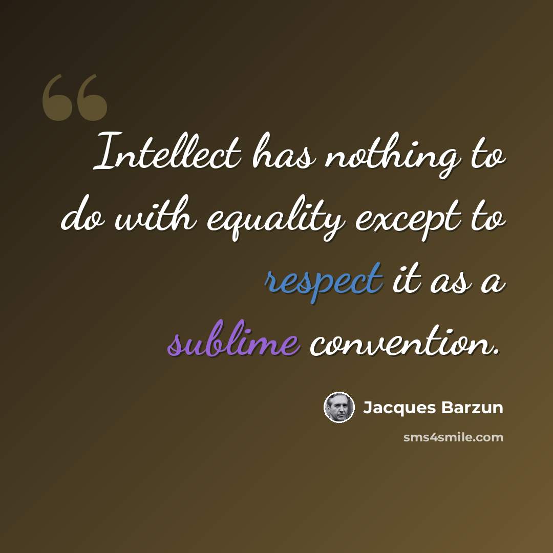 “Intellect has nothing to do with equality except to respect it as a sublime convention.” quote by Jacques Barzun