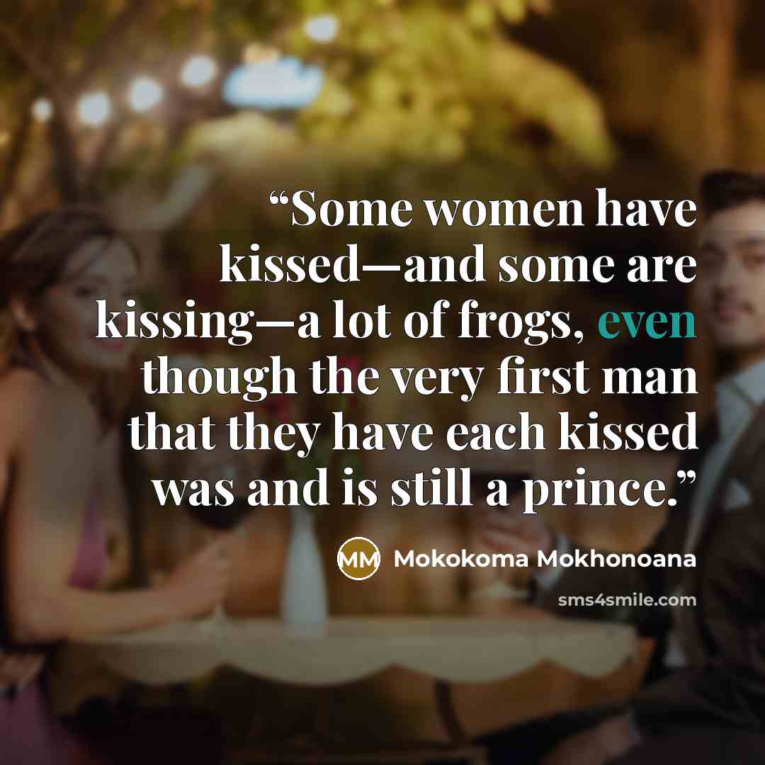 “Some women have kissed—and some are kissing—a lot of frogs, even though the very first man that they have each kissed was and is still a prince.” quote by Mokokoma Mokhonoana