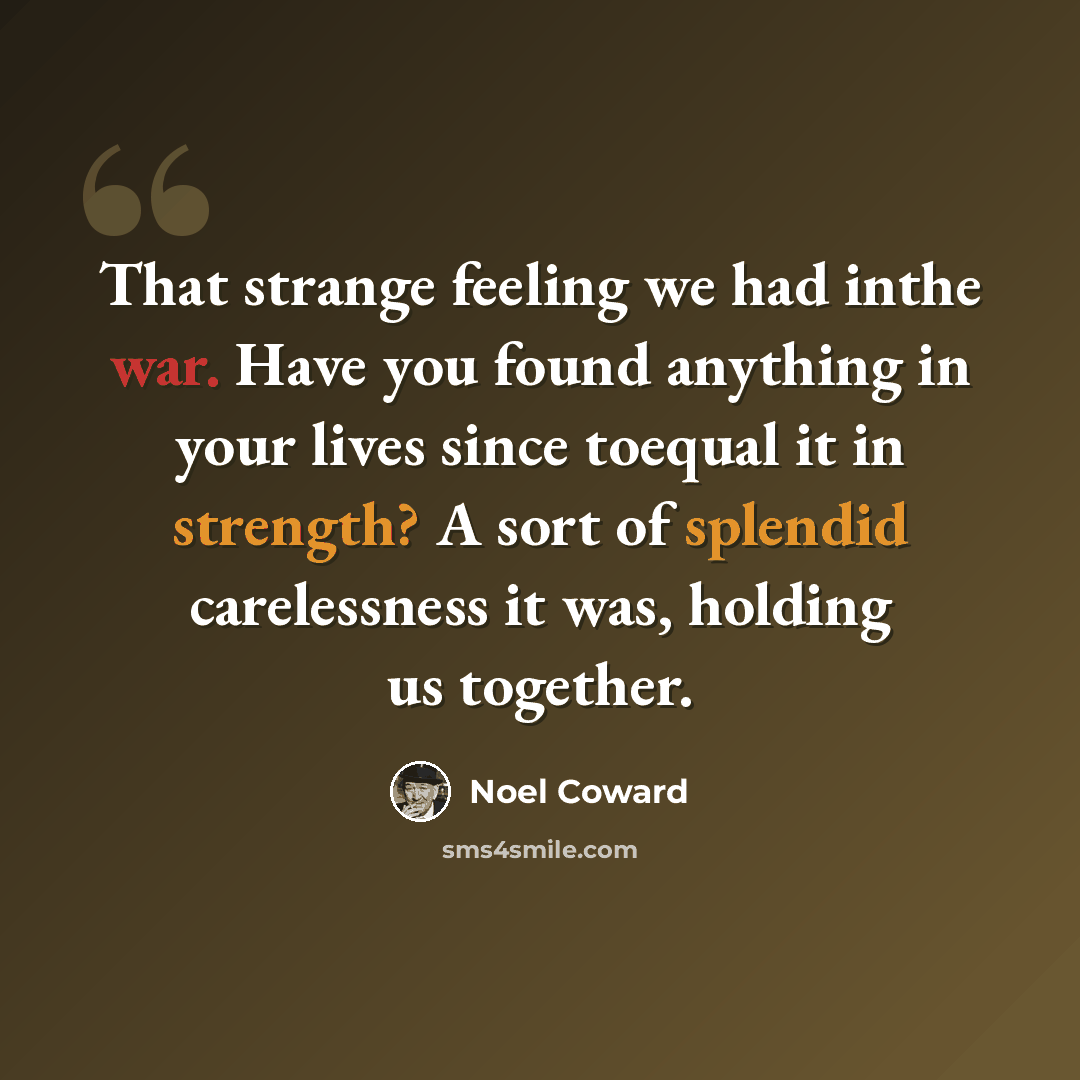 “That strange feeling we had inthe war. Have you found anything in your lives since toequal it in strength? A sort of splendid carelessness it was, holding us together.” quote by Noël Coward