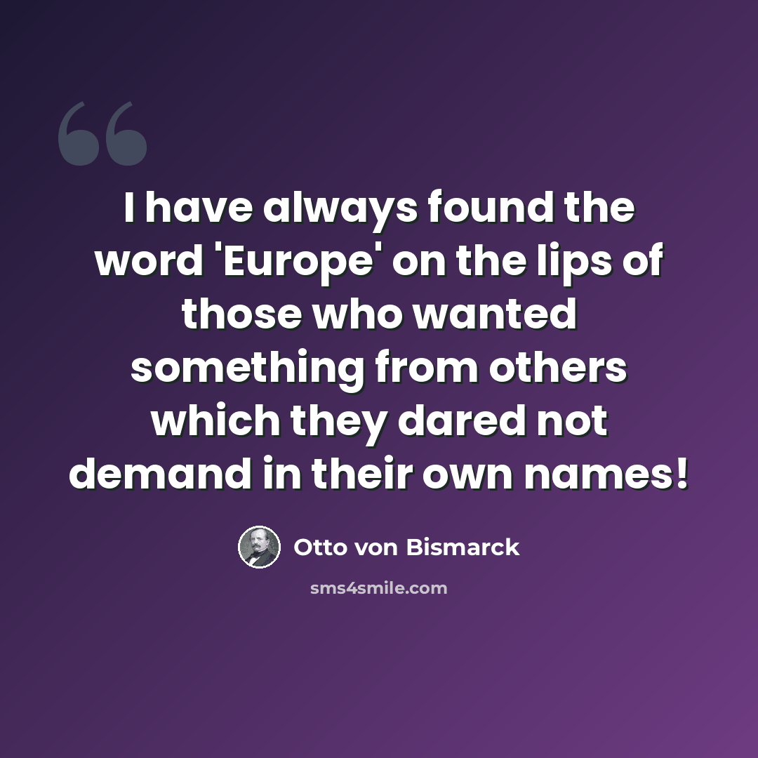 “I have always found the word 'Europe' on the lips of those who wanted something from others which they dared not demand in their own names!” quote by Otto von Bismarck