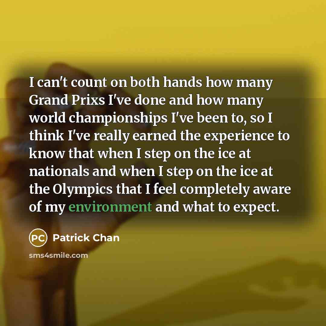 “I can't count on both hands how many Grand Prixs I've done and how many world championships I've been to, so I think I've really earned the experience to know that when I step on the ice at nationals and when I step on the ice at the Olympics that I feel completely aware of my environment and what…” quote by Patrick Chan