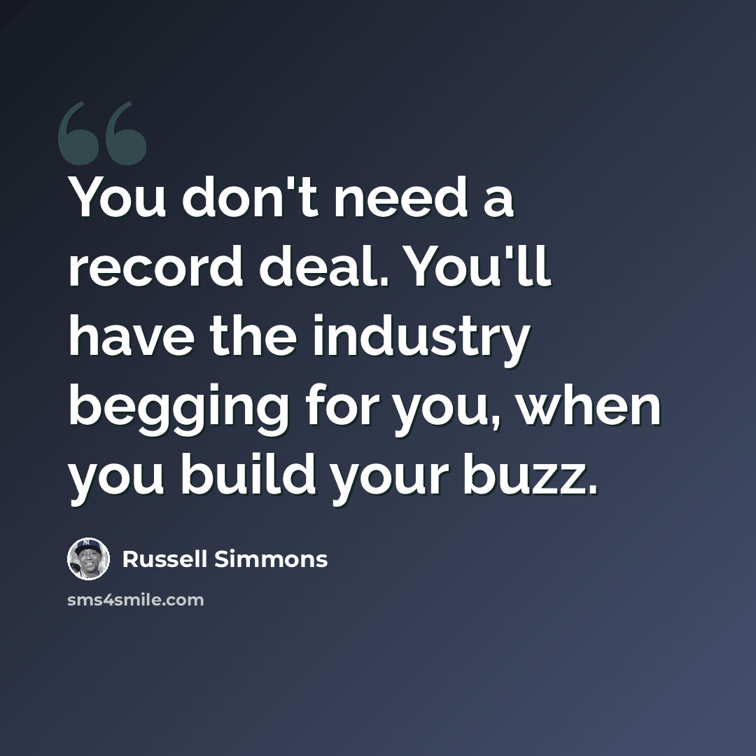 “You don't need a record deal. You'll have the industry begging for you, when you build your buzz.” quote by Russell Simmons