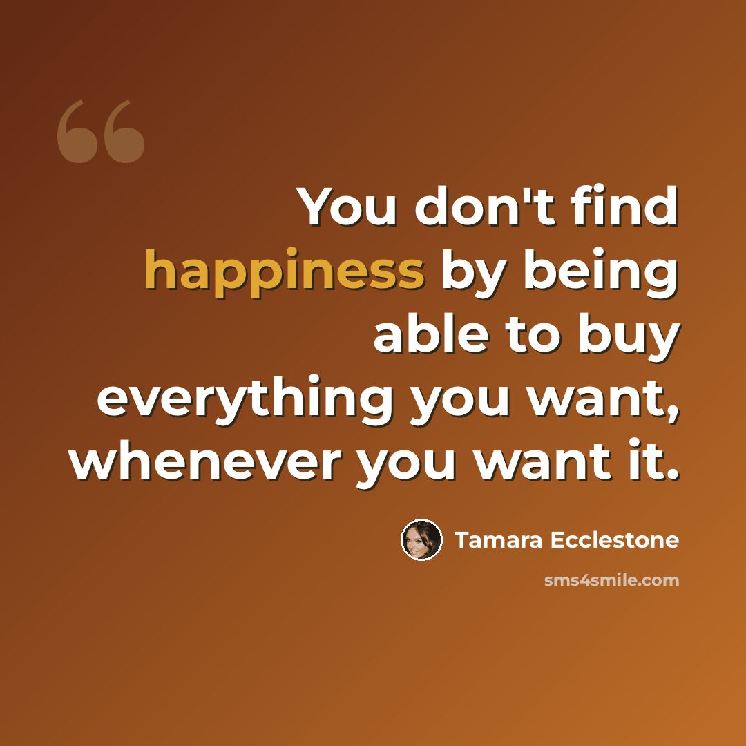 “You don't find happiness by being able to buy everything you want, whenever you want it.” quote by Tamara Ecclestone