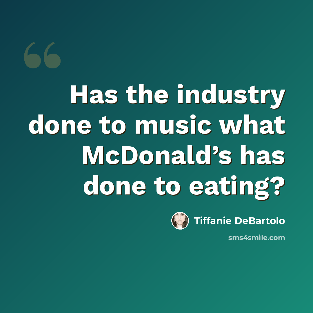 “Has the industry done to music what McDonald’s has done to eating?” quote by Tiffanie DeBartolo