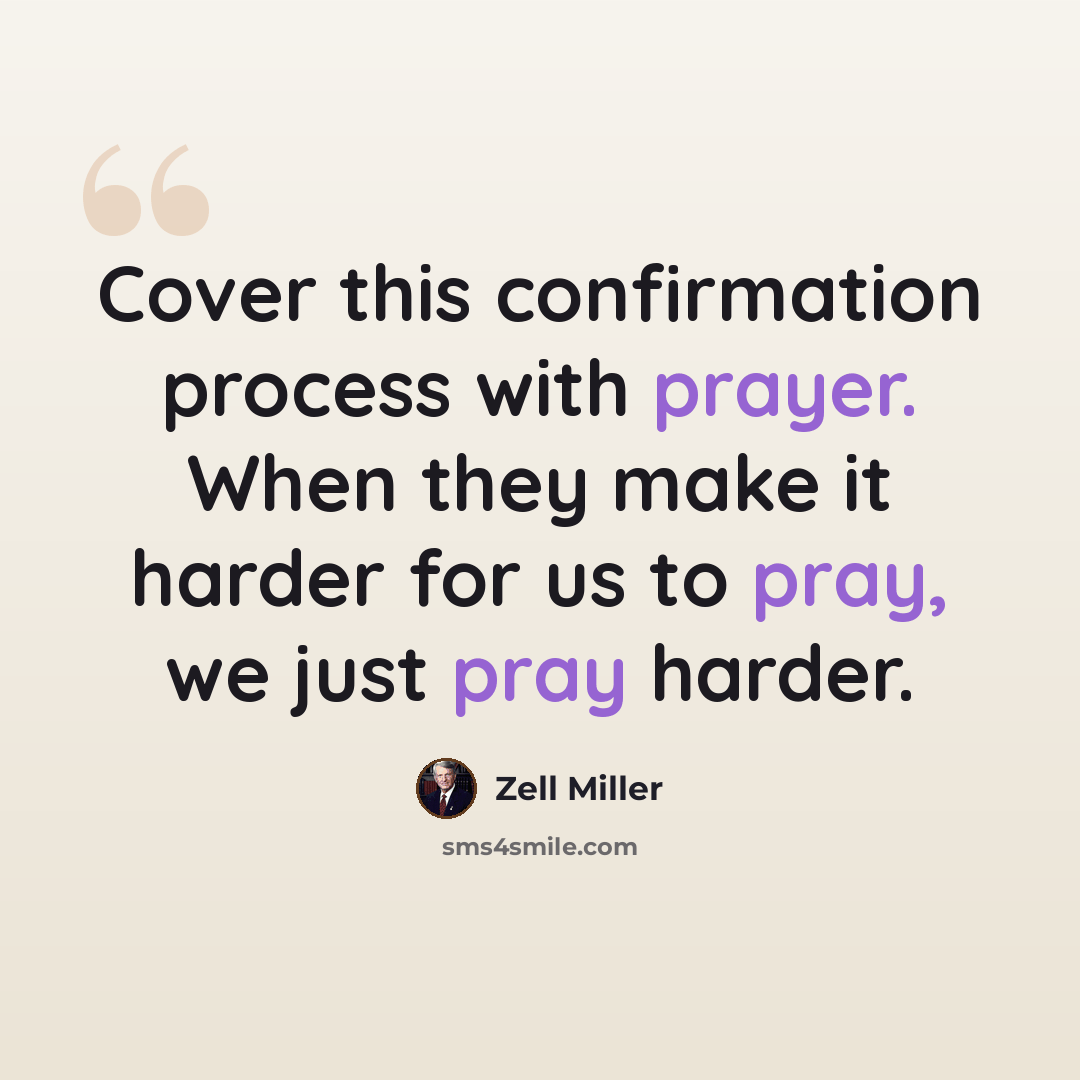 “Cover this confirmation process with prayer. When they make it harder for us to pray, we just pray harder.” quote by Zell Miller