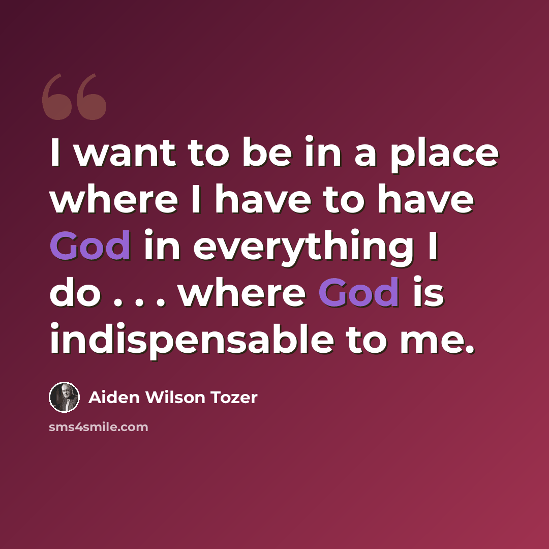 “I want to be in a place where I have to have God in everything I do . . . where God is indispensable to me.” quote by Aiden Wilson Tozer