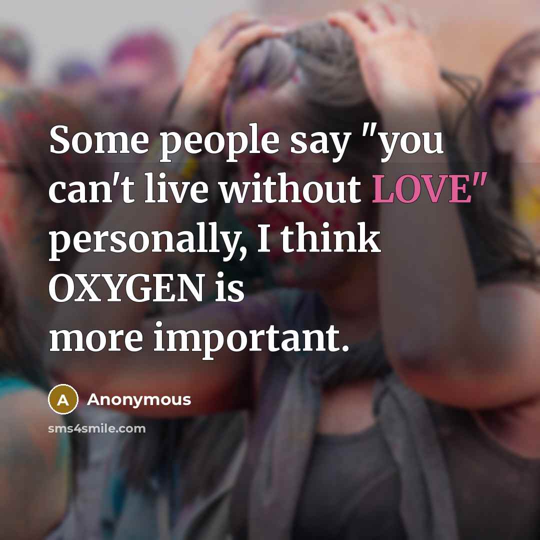 “Some people say "you can't live without LOVE" personally, I think OXYGEN is more important.” quote by Anonymous