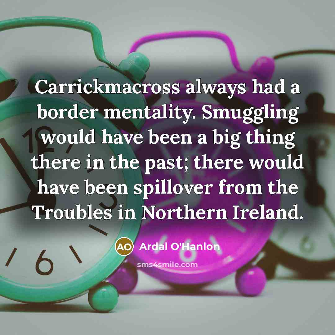 “Carrickmacross always had a border mentality. Smuggling would have been a big thing there in the past; there would have been spillover from the Troubles in Northern Ireland.” quote by Ardal O'Hanlon