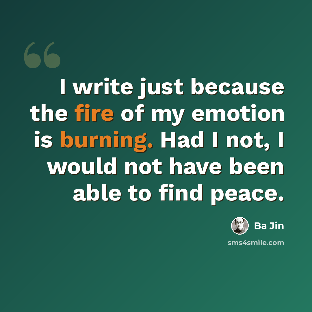 “I write just because the fire of my emotion is burning. Had I not, I would not have been able to find peace.” quote by Ba Jin