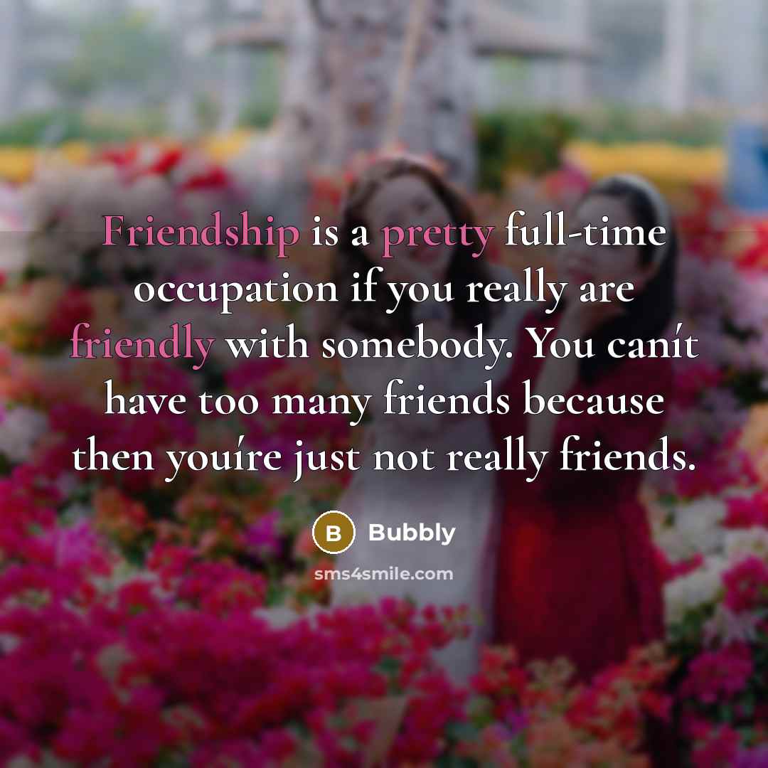 “Friendship is a pretty full-time occupation if you really are friendly with somebody. You canít have too many friends because then youíre just not really friends.” quote by Bubbly